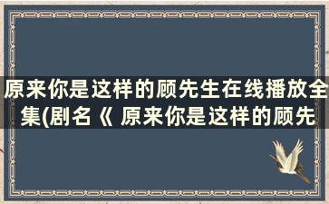 原来你是这样的顾先生在线播放全集(剧名《 原来你是这样的顾先生》)